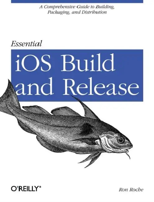 Essential IOS Build and Release: A Comprehensive Guide to Building, Packaging, and Distribution by Ron Roche