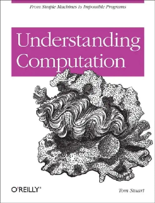 Understanding Computation: From Simple Machines to Impossible Programs by Tom Stuart