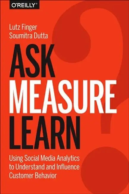 Ask, Measure, Learn: Using Social Media Analytics to Understand and Influence Customer Behavior by Lutz Finger