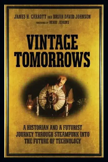 Vintage Tomorrows: A Historian and a Futurist Journey Through Steampunk Into the Future of Technology by James H. Carrott