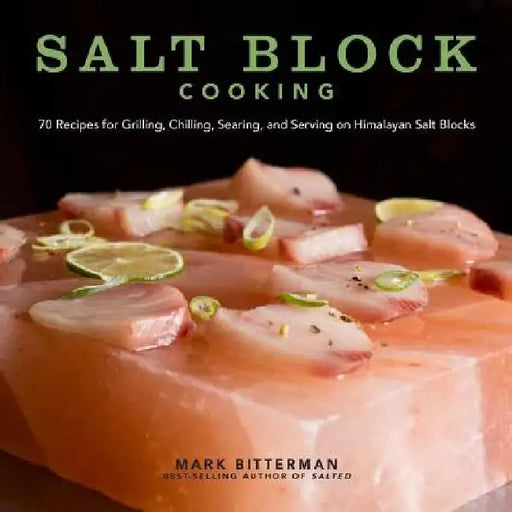 Salt Block Cooking: 70 Recipes for Grilling, Chilling, Searing, and Serving on Himalayan Salt Blocks Volume 1 by Mark Bitterman