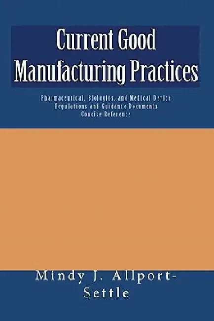 Current Good Manufacturing Practices: Pharmaceutical, Biologics, and Medical Device Regulations and Guidance Documents Concise Reference by Mindy J. Allport-Settle