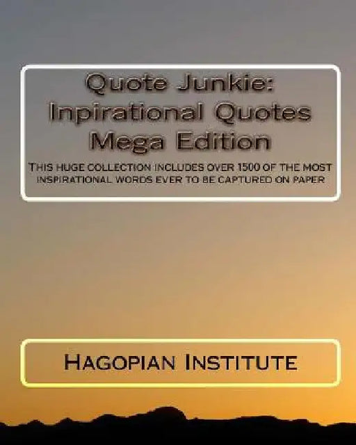 Quote Junkie: Inpirational Quotes Mega Edition: This huge collection includes over 1500 of the most inspirational words ever to be captured on paper by Hagopian Institute