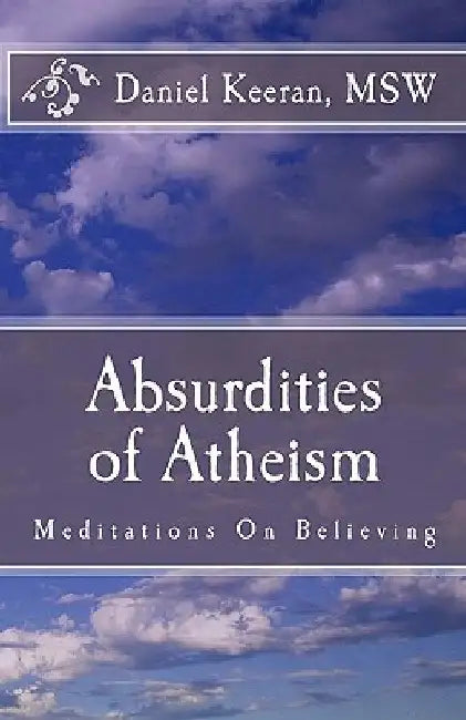 Absurdities of Atheism: Meditations On Believing by Daniel Keeran