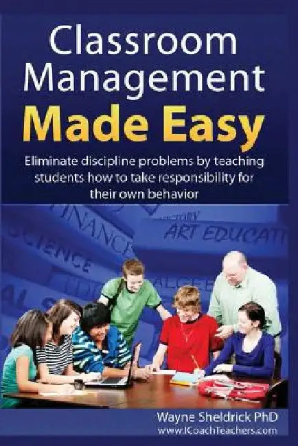 Classroom Management Made Easy: Eliminate discipline problems by teaching students how to take responsibility for their own behavior by Wayne Sheldrick