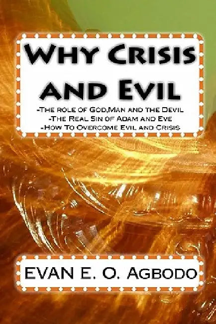 Why Crisis and Evil: The role of God, Man and the Devil-The Real Sin of Adam and Eve-How To Overcome Evil and Crisis by E. O. Agbodo
