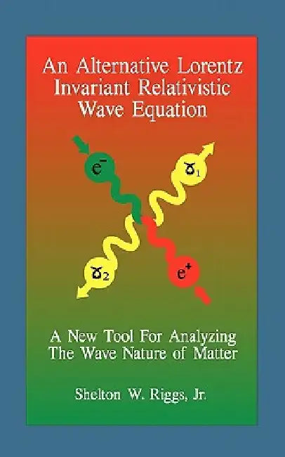 An Alternative Lorentz Invariant Relativistic Wave Equation: A New Tool For Analyzing The Wave Nature of Matter by Shelton W., Jr. Riggs