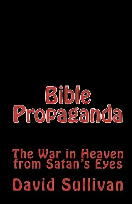 Bible Propaganda: The War in Heaven from Satan's Eyes by David Sullivan