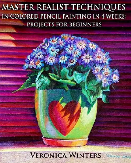 Master Realist Techniques in Colored Pencil Painting in 4 Weeks: Projects for Beginners: Learn to draw still life, landscape, skies, fabric, glass and by Veronica Winters