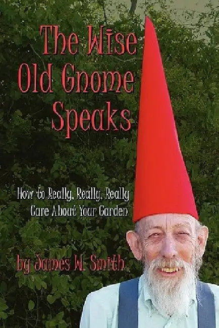 The Wise Old Gnome Speaks: How to Really, Really, Really Care About Your Garden by James W. Smith