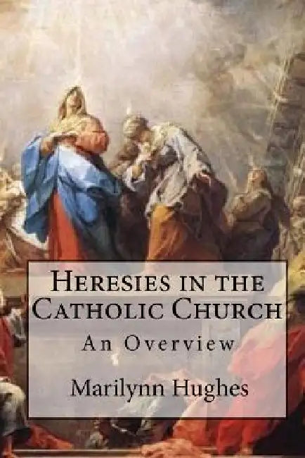 Heresies in the Catholic Church: An Overview by Marilynn Hughes