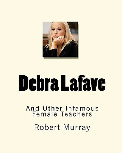 Debra Lafave: And Other Infamous Female Teachers by Robert Murray