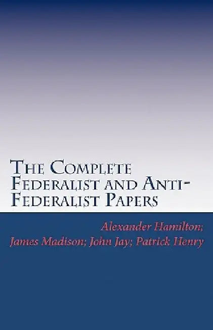 The Complete Federalist and Anti-Federalist Papers by James Madison