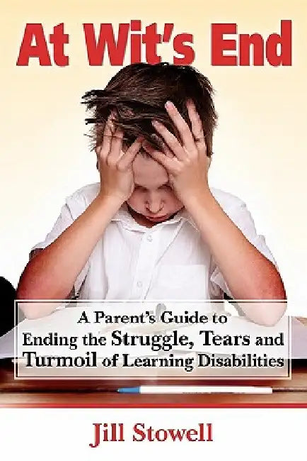 At Wit's End: A Parent's Guide to Ending the Struggle, Tears and Turmoil of Learning Disabilities by Jill Stowell