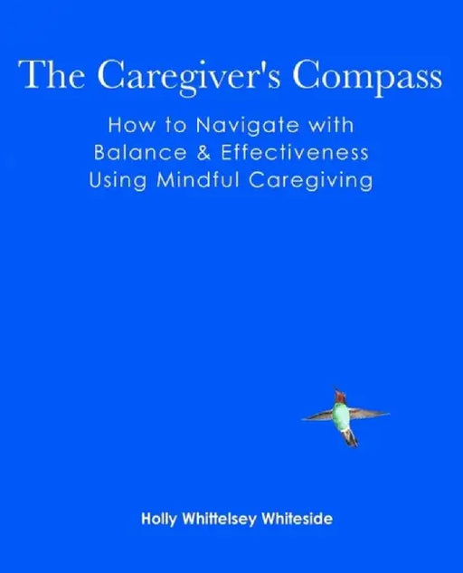 The Caregiver'S Compass: ow to Navigate with Balance & Effectiveness Using Mindful Caregiving by Holly Whittelsey Whiteside