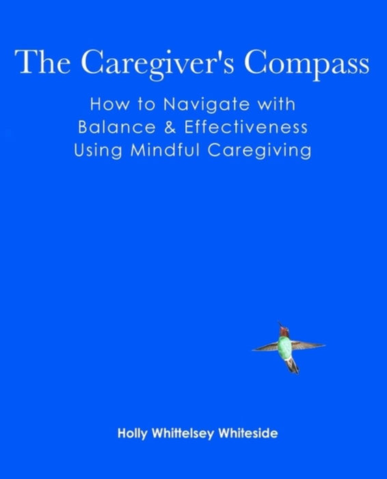 The Caregiver'S Compass: ow to Navigate with Balance & Effectiveness Using Mindful Caregiving by Holly Whittelsey Whiteside