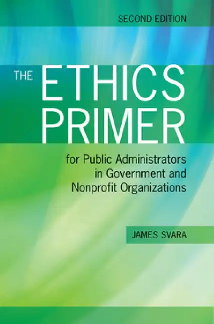 The Ethics Primer for Public Administrators in Government and Nonprofit Organizations, Second Edition: . by James H. Svara