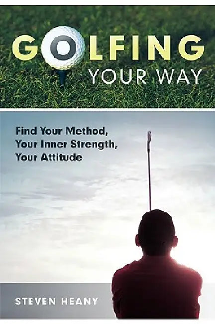 Golfing Your Way: Find Your Method, Your Inner Strengh, Your Attitude by Steven Heany, Heany Steven Heany, Steven Heany