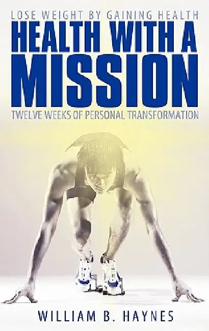 Health with a Mission: Lose Weight by Gaining Health: Twelve Weeks of Personal Transformation by William B. Haynes