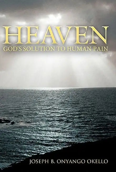 Heaven: God's Solution to Human Pain by Joseph B. Onyango Okello