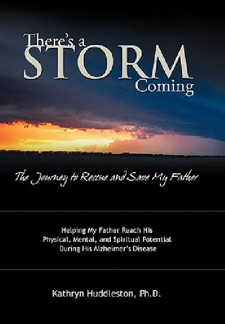 There's a Storm Coming: The Journey to Rescue and Save My Father: Helping My Father Achieve His Mental, Physical, and Spiritual Potential Duri by Kathryn Huddleston