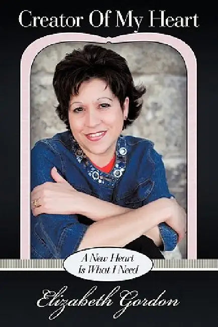 Creator of My Heart: A New Heart Is What I Need by Elizabeth Gordon