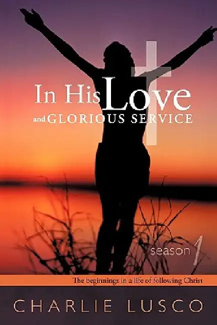 In His Love and Glorious Service: Season 1 the Beginnings in a Life of Following Christ by Charlie Lusco