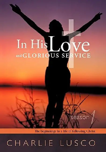 In His Love and Glorious Service: Season 1 the Beginnings in a Life of Following Christ by Charlie Lusco