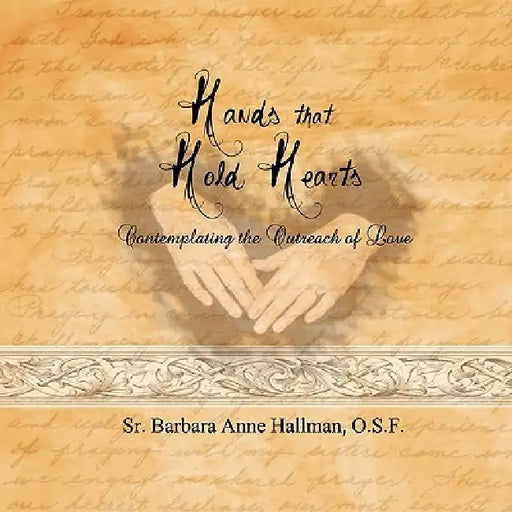 Hands that Hold Hearts: Contemplating the Outreach of Love by Sister Barbara Anne Hallman O. S. F.