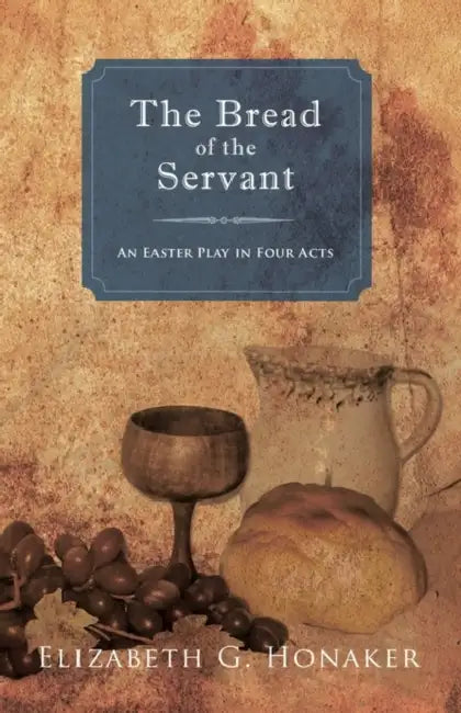 The Bread of the Servant: An Easter Play in Four Acts by Elizabeth G. Honaker