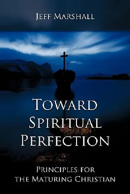 Toward Spiritual Perfection: Principles for the Maturing Christian by Jeff Marshall