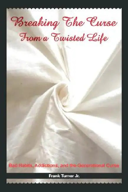 Breaking the Curse from a Twisted Life: Bad Habits, Addictions, and the Generational Curse by Jr. Turner Frank