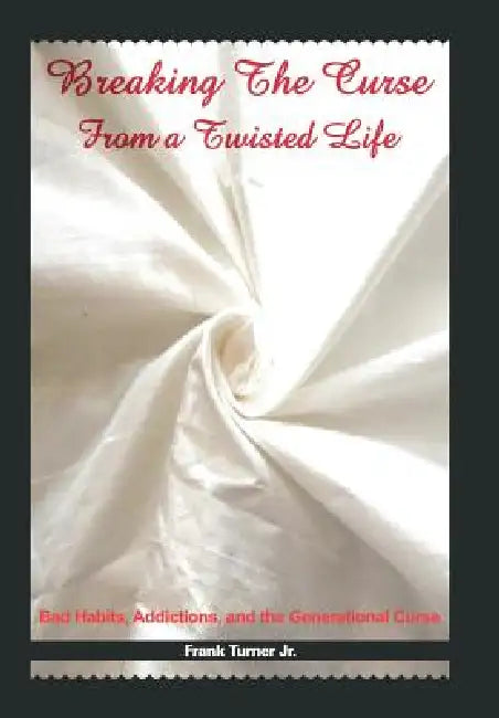 Breaking the Curse from a Twisted Life: Bad Habits, Addictions, and the Generational Curse by Jr. Turner Frank