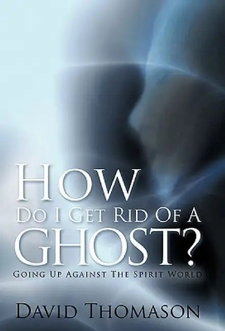 How Do I Get Rid of a Ghost?: Going Up Against the Spirit World by David Thomason