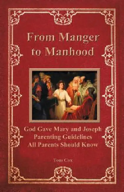 From Manger to Manhood: God Gave Mary and Joseph Parenting Guidelines All Parents Should Know by Tom Cox