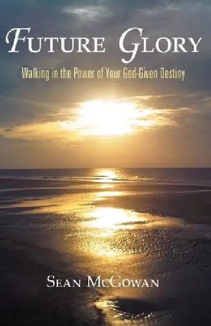 Future Glory: Walking in the Power of Your God-Given Destiny by Sean McGowan