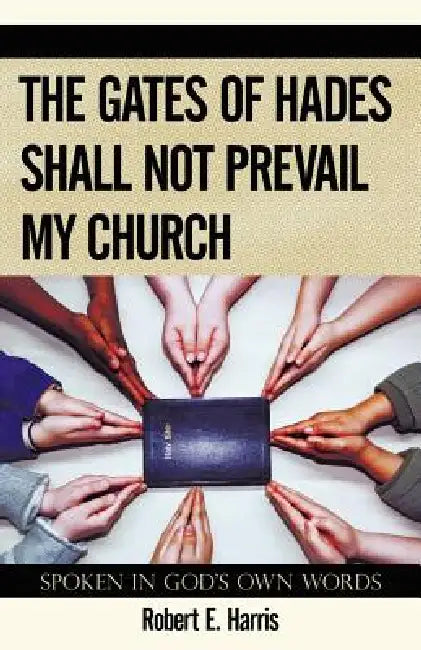 The Gates of Hades Shall Not Prevail My Church: Spoken in God's Own Words by Jr. Harris Robert E.