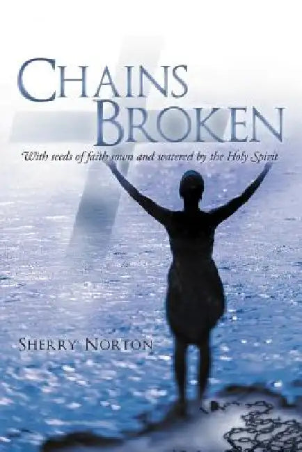 Chains Broken: With Seeds of Faith Sown and Watered by the Holy Spirit by Sherry Norton