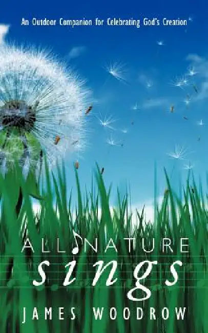 All Nature Sings: An Outdoor Companion for Celebrating God's Creation by James Woodrow