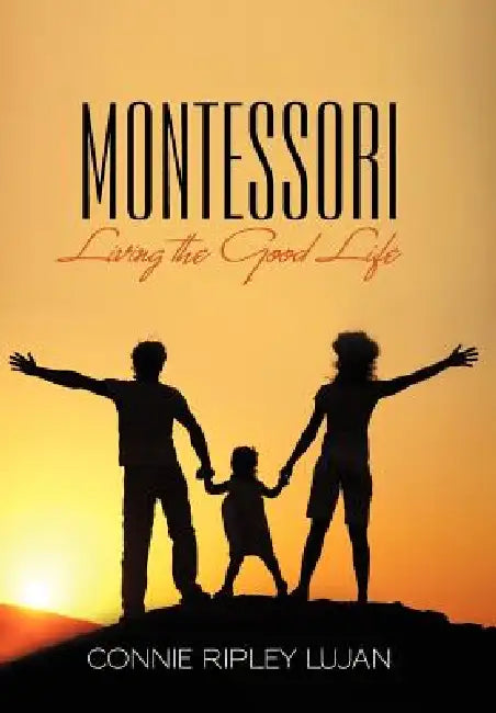 Montessori: Living the Good Life by Connie Ripley Lujan