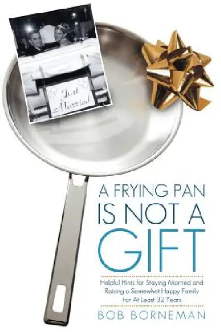 A Frying Pan Is Not a Gift: Helpful Hints for Staying Married and Raising a Somewhat Happy Family for at Least 32 Years by Bob Borneman
