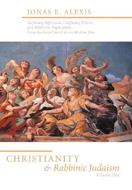 Christianity and Rabbinic Judaism: Surprising Differences, Conflicting Visions, and Worldview Implications--From the Early Church to Our Modern Time by Jonas E. Alexis