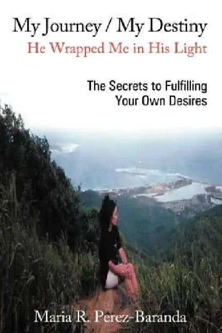 My Journey / My Destiny He Wrapped Me in His Light: The Secrets to Fulfilling Your Own Desires by Maria R. Perez -. Baranda