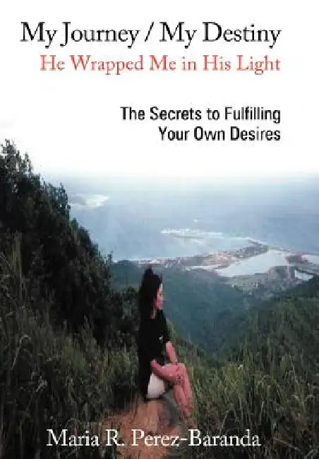 My Journey / My Destiny He Wrapped Me in His Light: The Secrets to Fulfilling Your Own Desires by Maria R. Perez -. Baranda