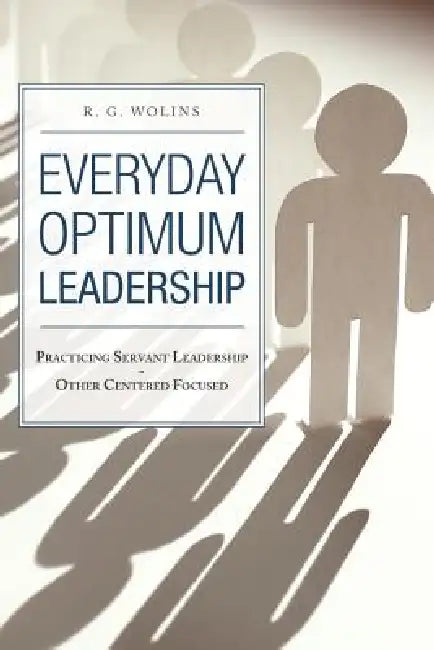 Everyday Optimum Leadership: Practicing Servant Leadership - Other Centered Focused by R. G. Wolins
