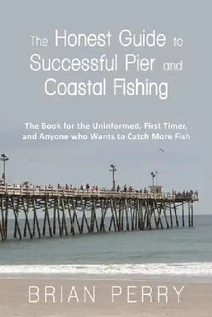 The Honest Guide to Successful Pier and Coastal Fishing: The Book for the Uninformed, First Timer, and Anyone Who Wants to Catch More Fish by Brian Perry