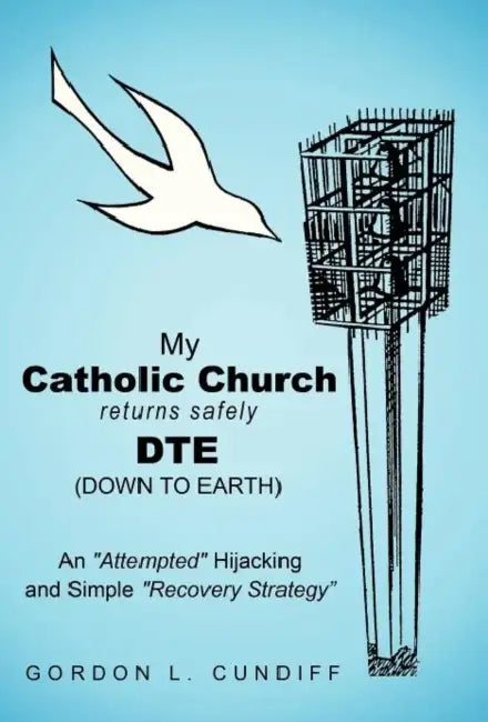 My Catholic Church Returns Safely Dte (Down to Earth): An "Attempted" Hijacking and Simple "Recovery" Strategy by Gordon L. Cundiff