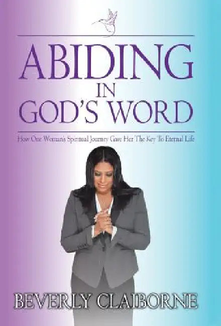 Abiding in God's Word: How One Women's Spiritual Journey Gave Her the Key to Eternal Life! by Beverly Claiborne