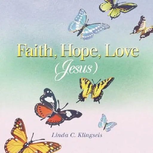 Faith, Hope, Love, Jesus by Linda C. Klingseis