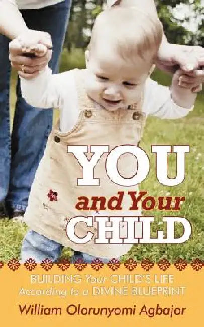 You and Your Child: Building Your Child's Life According to Divine Blueprint by William Olorunyomi Agbajor